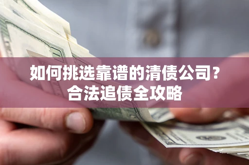 北京如何挑选靠谱的清债公司?合法追债全攻略 北京如何挑选靠谱的清债公司?合法追债全攻略