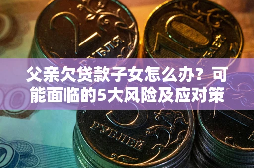 北京父亲欠贷款子女怎么办?可能面临的5大风险及应对策略 北京父亲欠贷款子女怎么办?可能面临的5大风险及应对策略