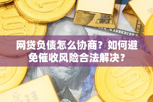 北京网贷负债怎么协商？如何避免催收风险合法解决？