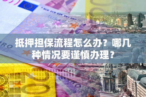 北京抵押担保流程怎么办？哪几种情况要谨慎办理？