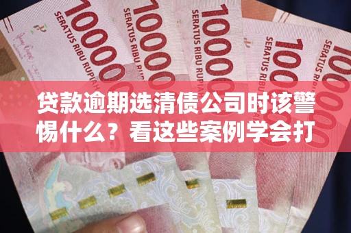 北京贷款逾期选清债公司时该警惕什么？看这些案例学会打翻身仗
