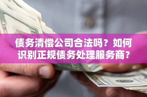 北京债务清偿公司合法吗？如何识别正规债务处理服务商？