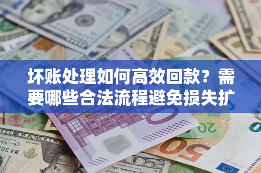 北京坏账处理如何高效回款？需要哪些合法流程避免损失扩大？