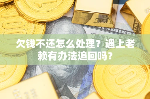 北京欠钱不还怎么处理？遇上老赖有办法追回吗？