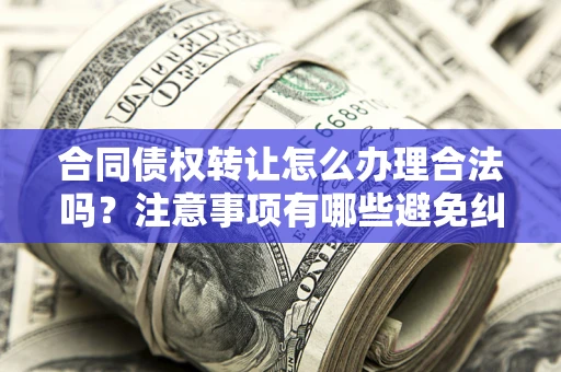 北京合同债权转让怎么办理合法吗？注意事项有哪些避免纠纷？