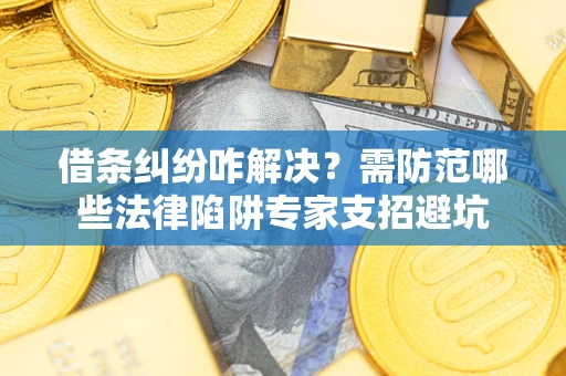 北京借条纠纷咋解决？需防范哪些法律陷阱专家支招避坑
