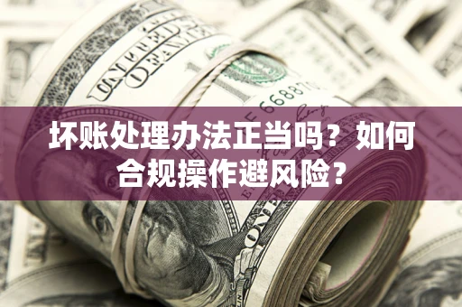 北京坏账处理办法正当吗？如何合规操作避风险？