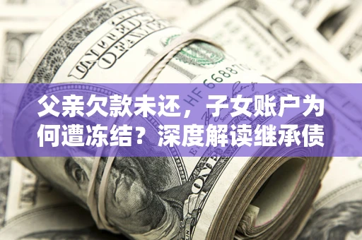 北京父亲欠款未还，子女账户为何遭冻结？深度解读继承债务迷局