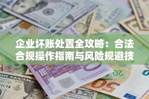 北京企业坏账处置全攻略：合法合规操作指南与风险规避技巧解析