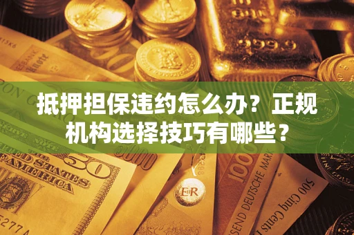 北京抵押担保违约怎么办？正规机构选择技巧有哪些？