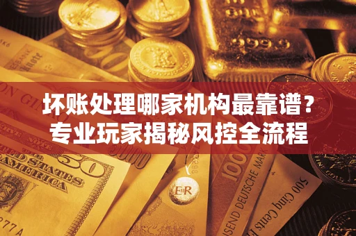 北京坏账处理哪家机构最靠谱？专业玩家揭秘风控全流程