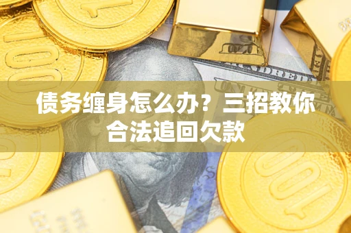 北京债务缠身怎么办？三招教你合法追回欠款