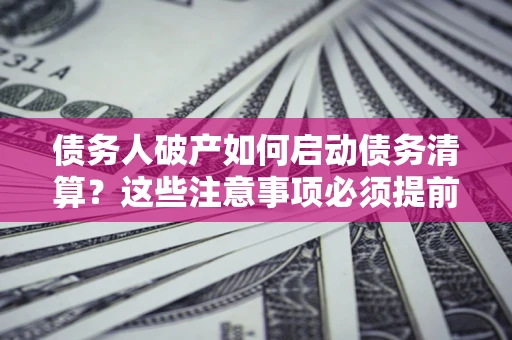 北京债务人破产如何启动债务清算？这些注意事项必须提前知道