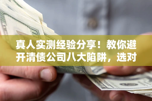 北京真人实测经验分享！教你避开清债公司八大陷阱，选对机构少走十年弯路