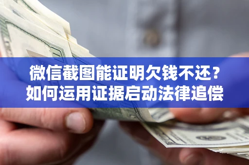 北京微信截图能证明欠钱不还？如何运用证据启动法律追偿程序？