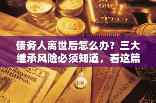 北京债务人离世后怎么办？三大继承风险必须知道，看这篇就够了