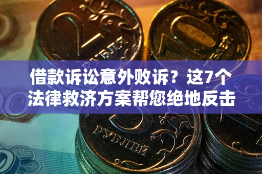 北京借款诉讼意外败诉？这7个法律救济方案帮您绝地反击！