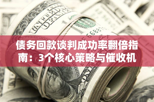 北京债务回款谈判成功率翻倍指南：3个核心策略与催收机构避坑法则