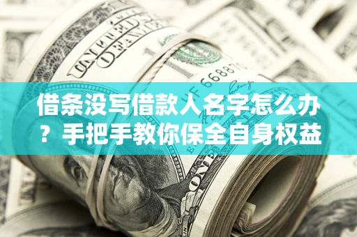 北京借条没写借款人名字怎么办？手把手教你保全自身权益