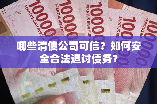 北京哪些清债公司可信？如何安全合法追讨债务？