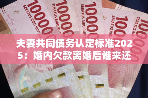 北京夫妻共同债务认定标准2025：婚内欠款离婚后谁来还？