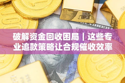 北京破解资金回收困局｜这些专业追款策略让合规催收效率翻倍