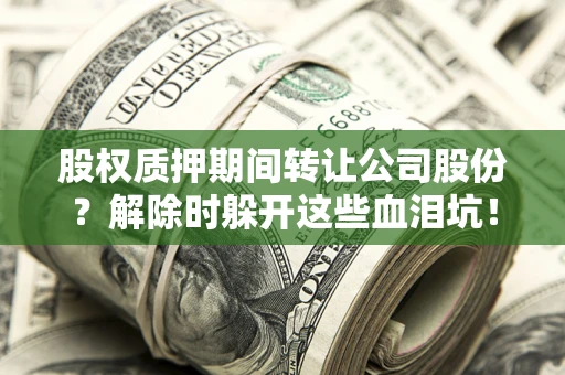 北京股权质押期间转让公司股份？解除时躲开这些血泪坑！