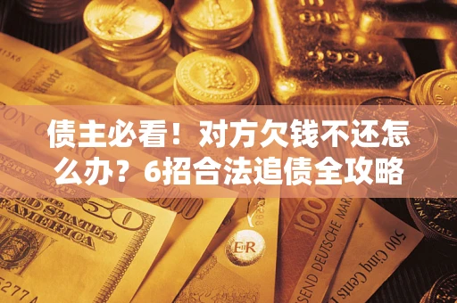 北京债主必看！对方欠钱不还怎么办？6招合法追债全攻略
