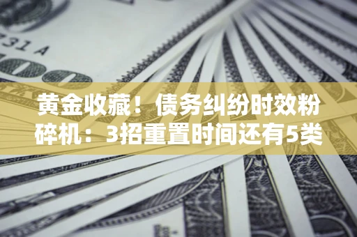 北京黄金收藏！债务纠纷时效粉碎机：3招重置时间还有5类不设年限的特殊债务