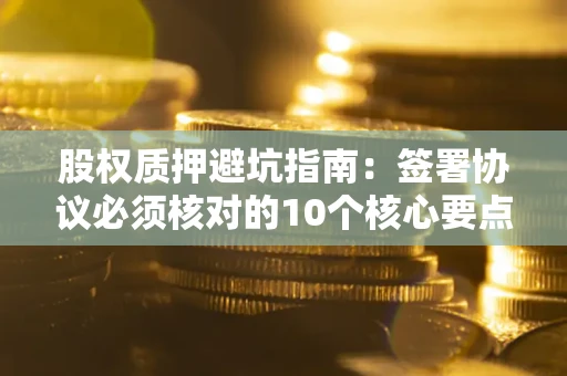 北京股权质押避坑指南：签署协议必须核对的10个核心要点