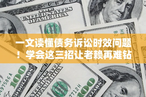 北京一文读懂债务诉讼时效问题！学会这三招让老赖再难钻空子