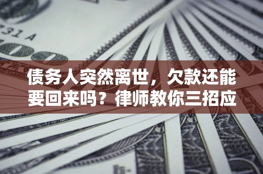 北京债务人突然离世，欠款还能要回来吗？律师教你三招应对