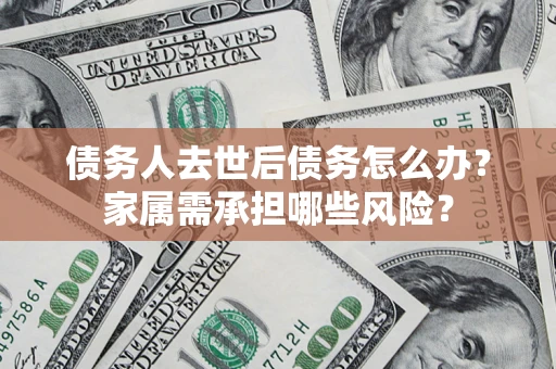 北京债务人去世后债务怎么办？家属需承担哪些风险？