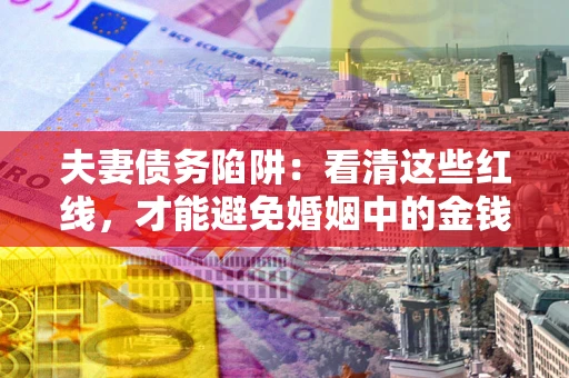 北京夫妻债务陷阱：看清这些红线，才能避免婚姻中的金钱危机