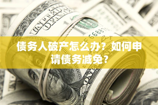 北京债务人破产怎么办？如何申请债务减免？