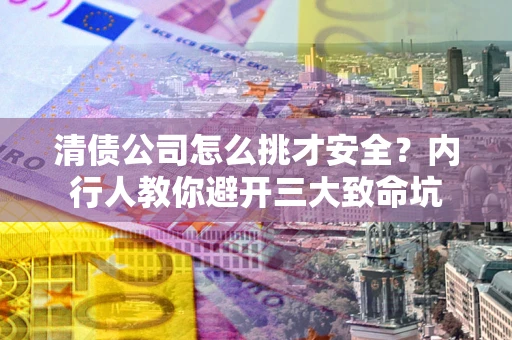 北京清债公司怎么挑才安全？内行人教你避开三大致命坑