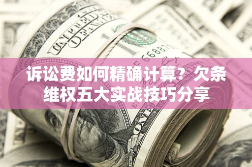 北京诉讼费如何精确计算？欠条维权五大实战技巧分享