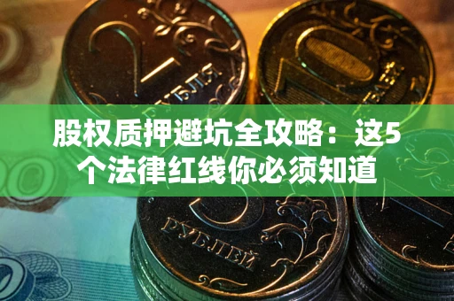 北京股权质押避坑全攻略：这5个法律红线你必须知道
