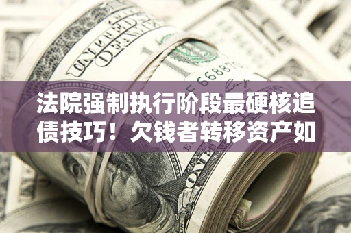 北京法院强制执行阶段最硬核追债技巧！欠钱者转移资产如何破解？