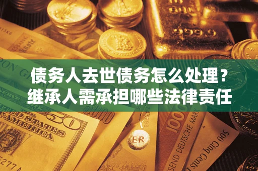 北京债务人去世债务怎么处理？继承人需承担哪些法律责任？