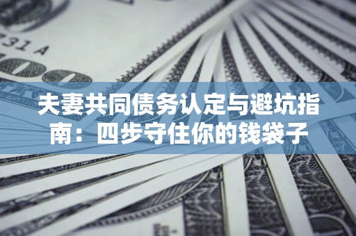 北京夫妻共同债务认定与避坑指南：四步守住你的钱袋子