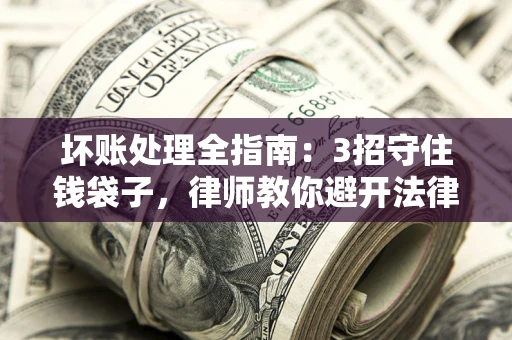 北京坏账处理全指南：3招守住钱袋子，律师教你避开法律雷区