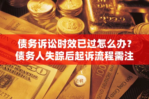 北京债务诉讼时效已过怎么办？债务人失踪后起诉流程需注意什么？