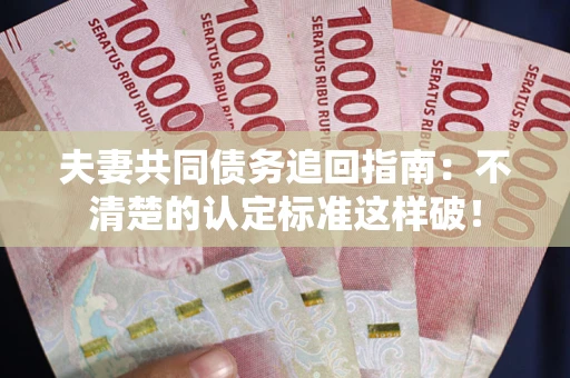 北京夫妻共同债务追回指南：不清楚的认定标准这样破！