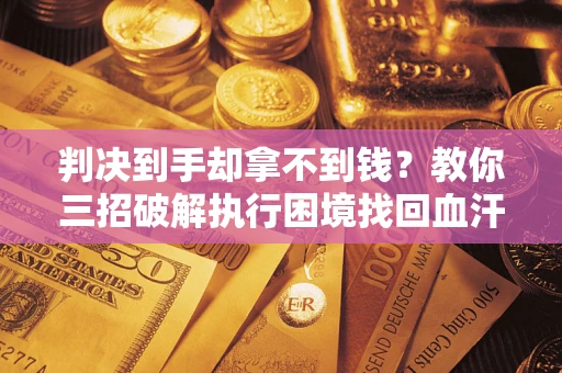 北京判决到手却拿不到钱？教你三招破解执行困境找回血汗钱