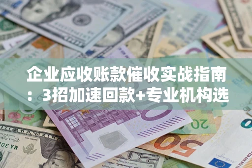 北京企业应收账款催收实战指南：3招加速回款+专业机构选择避坑
