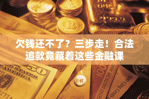 北京欠钱还不了？三步走！合法追款竟藏着这些金融课