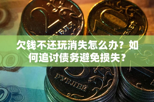 北京欠钱不还玩消失怎么办？如何追讨债务避免损失？