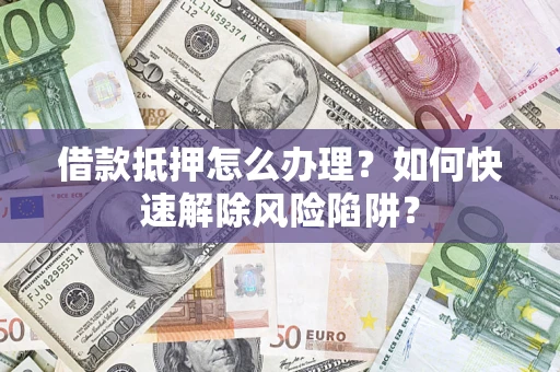 北京借款抵押怎么办理？如何快速解除风险陷阱？