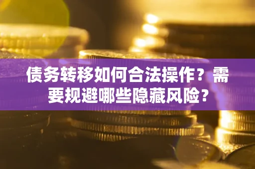北京债务转移如何合法操作？需要规避哪些隐藏风险？